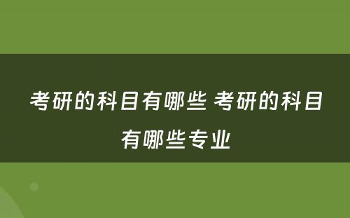 考研的科目有哪些 考研的科目有哪些专业