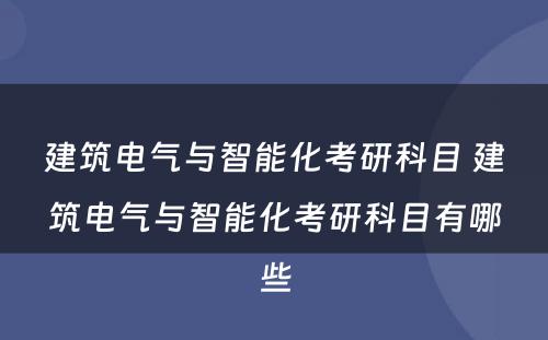建筑电气与智能化考研科目 建筑电气与智能化考研科目有哪些