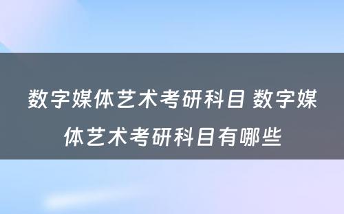 数字媒体艺术考研科目 数字媒体艺术考研科目有哪些