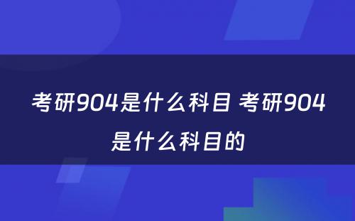 考研904是什么科目 考研904是什么科目的