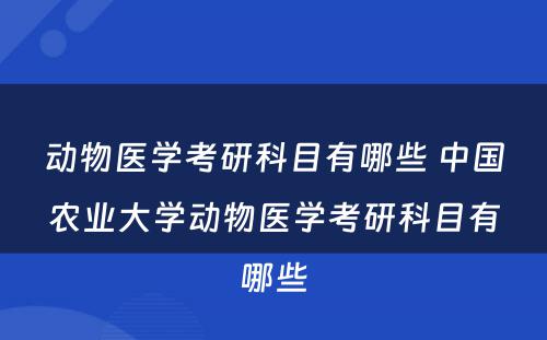 动物医学考研科目有哪些 中国农业大学动物医学考研科目有哪些