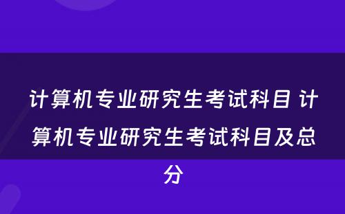 计算机专业研究生考试科目 计算机专业研究生考试科目及总分