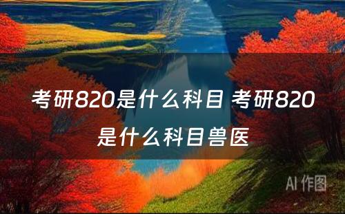 考研820是什么科目 考研820是什么科目兽医