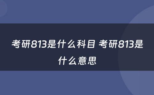 考研813是什么科目 考研813是什么意思