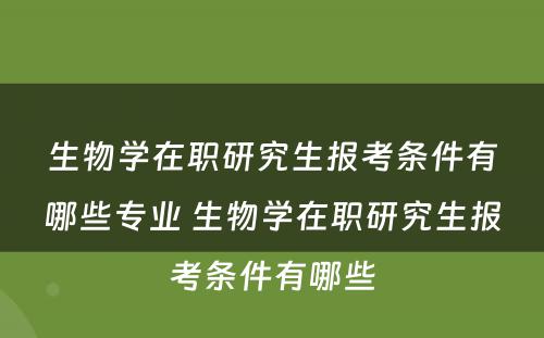 生物学在职研究生报考条件有哪些专业 生物学在职研究生报考条件有哪些