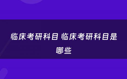 临床考研科目 临床考研科目是哪些