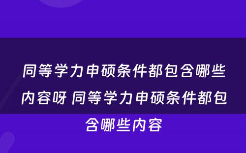 同等学力申硕条件都包含哪些内容呀 同等学力申硕条件都包含哪些内容