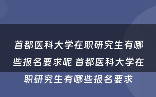 首都医科大学在职研究生有哪些报名要求呢 首都医科大学在职研究生有哪些报名要求