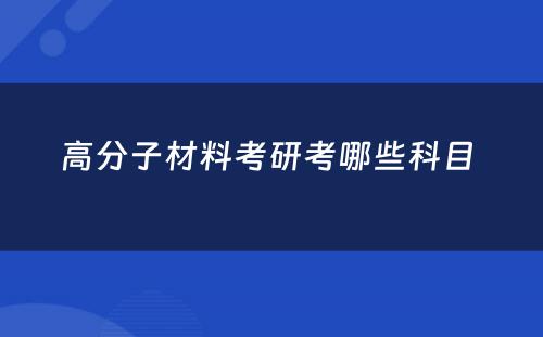 高分子材料考研考哪些科目 