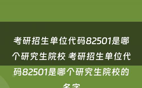 考研招生单位代码82501是哪个研究生院校 考研招生单位代码82501是哪个研究生院校的名字