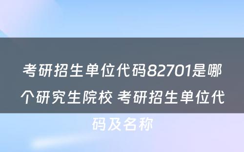 考研招生单位代码82701是哪个研究生院校 考研招生单位代码及名称