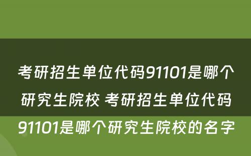 考研招生单位代码91101是哪个研究生院校 考研招生单位代码91101是哪个研究生院校的名字