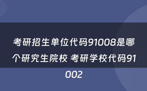 考研招生单位代码91008是哪个研究生院校 考研学校代码91002