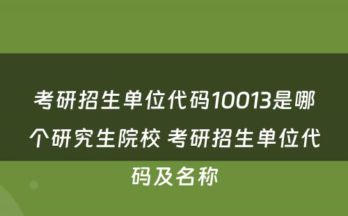 考研招生单位代码10013是哪个研究生院校 考研招生单位代码及名称