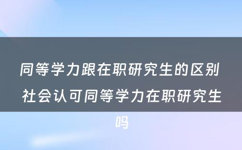 同等学力跟在职研究生的区别 社会认可同等学力在职研究生吗