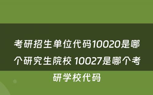 考研招生单位代码10020是哪个研究生院校 10027是哪个考研学校代码