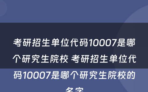 考研招生单位代码10007是哪个研究生院校 考研招生单位代码10007是哪个研究生院校的名字