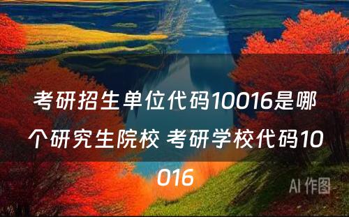 考研招生单位代码10016是哪个研究生院校 考研学校代码10016