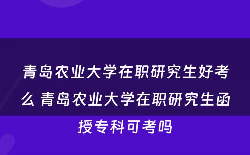 青岛农业大学在职研究生好考么 青岛农业大学在职研究生函授专科可考吗