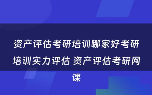 资产评估考研培训哪家好考研培训实力评估 资产评估考研网课