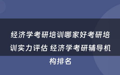 经济学考研培训哪家好考研培训实力评估 经济学考研辅导机构排名