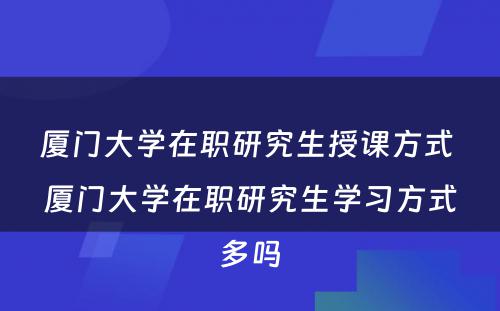 厦门大学在职研究生授课方式 厦门大学在职研究生学习方式多吗