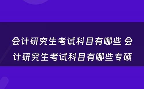 会计研究生考试科目有哪些 会计研究生考试科目有哪些专硕