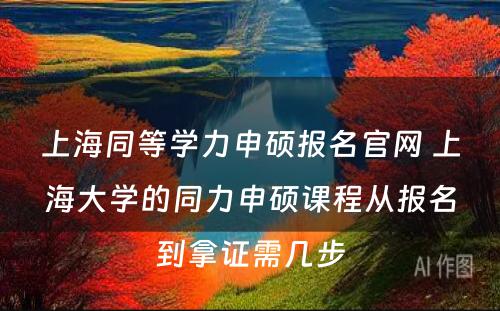 上海同等学力申硕报名官网 上海大学的同力申硕课程从报名到拿证需几步