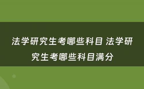 法学研究生考哪些科目 法学研究生考哪些科目满分