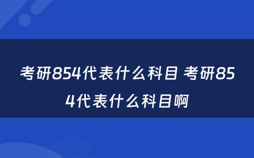 考研854代表什么科目 考研854代表什么科目啊