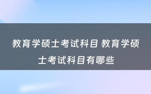 教育学硕士考试科目 教育学硕士考试科目有哪些