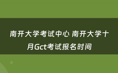 南开大学考试中心 南开大学十月Gct考试报名时间