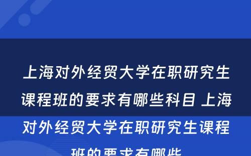 上海对外经贸大学在职研究生课程班的要求有哪些科目 上海对外经贸大学在职研究生课程班的要求有哪些