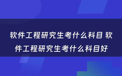 软件工程研究生考什么科目 软件工程研究生考什么科目好