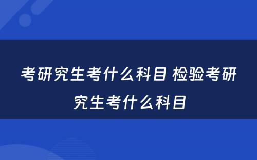 考研究生考什么科目 检验考研究生考什么科目