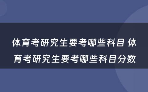 体育考研究生要考哪些科目 体育考研究生要考哪些科目分数