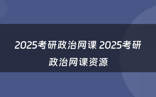 2025考研政治网课 2025考研政治网课资源