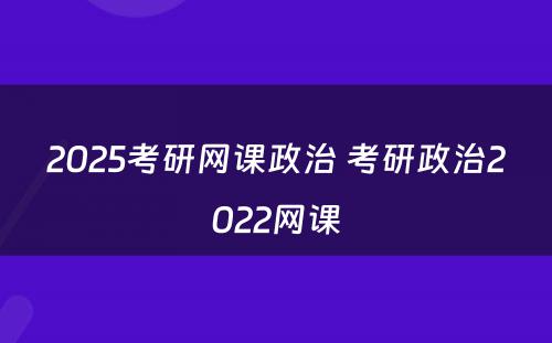 2025考研网课政治 考研政治2022网课