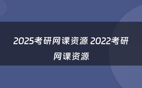 2025考研网课资源 2022考研网课资源