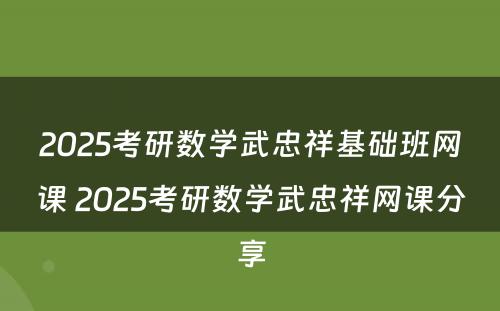 2025考研数学武忠祥基础班网课 2025考研数学武忠祥网课分享