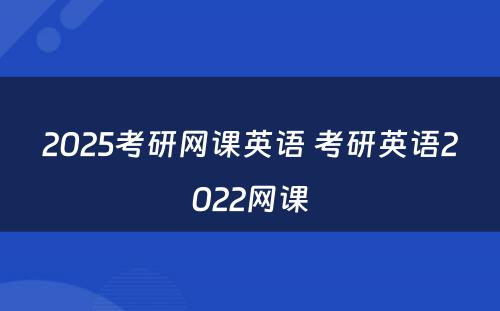 2025考研网课英语 考研英语2022网课