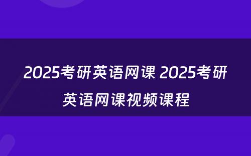 2025考研英语网课 2025考研英语网课视频课程