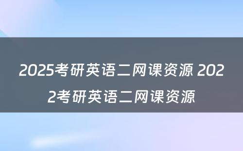 2025考研英语二网课资源 2022考研英语二网课资源