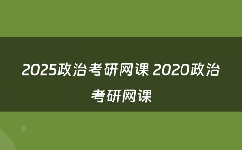 2025政治考研网课 2020政治考研网课