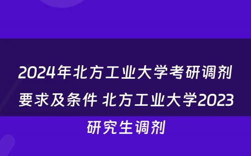 2024年北方工业大学考研调剂要求及条件 北方工业大学2023研究生调剂