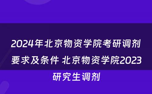 2024年北京物资学院考研调剂要求及条件 北京物资学院2023研究生调剂