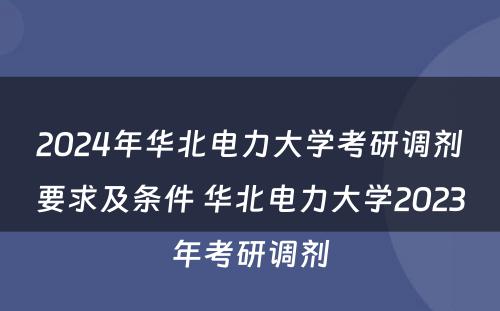 2024年华北电力大学考研调剂要求及条件 华北电力大学2023年考研调剂