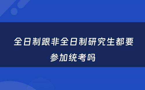  全日制跟非全日制研究生都要参加统考吗