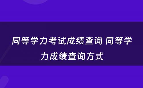 同等学力考试成绩查询 同等学力成绩查询方式