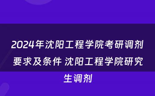 2024年沈阳工程学院考研调剂要求及条件 沈阳工程学院研究生调剂